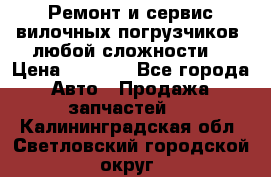 •	Ремонт и сервис вилочных погрузчиков (любой сложности) › Цена ­ 1 000 - Все города Авто » Продажа запчастей   . Калининградская обл.,Светловский городской округ 